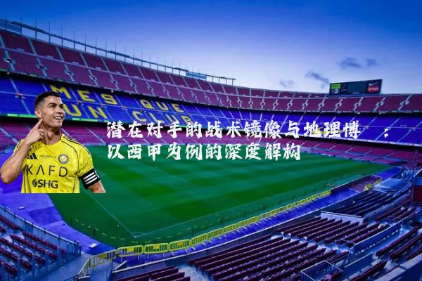 潜在对手的战术镜像与地理博弈：以西甲为例的深度解构