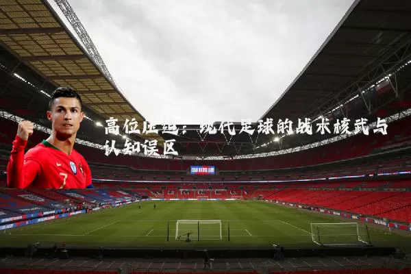 高位压迫：现代足球的战术核武与认知误区
