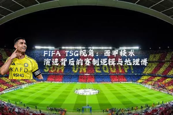 FIFA TSG视角：西甲技术演进背后的赛制逻辑与地理博弈
