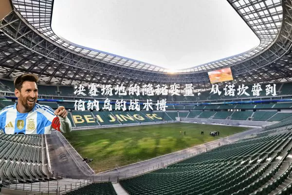 决赛场地的隐秘变量：从诺坎普到伯纳乌的战术博弈