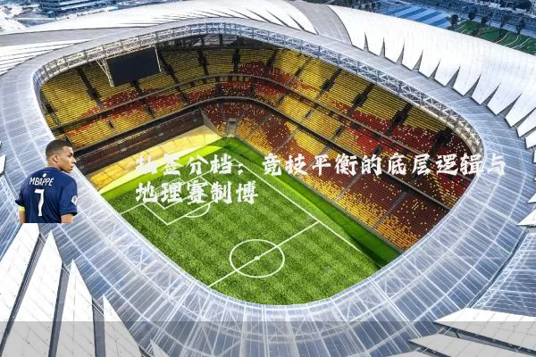 抽签分档:竞技平衡的底层逻辑与地理赛制博弈