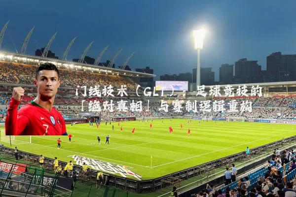 门线技术（GLT）：足球竞技的「绝对真相」与赛制逻辑重构