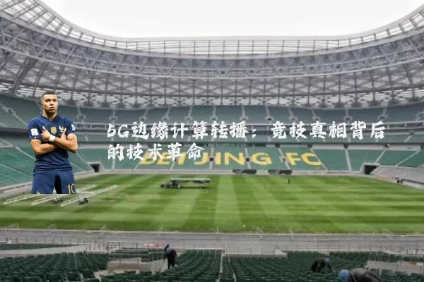 5G边缘计算转播:竞技真相背后的技术革命