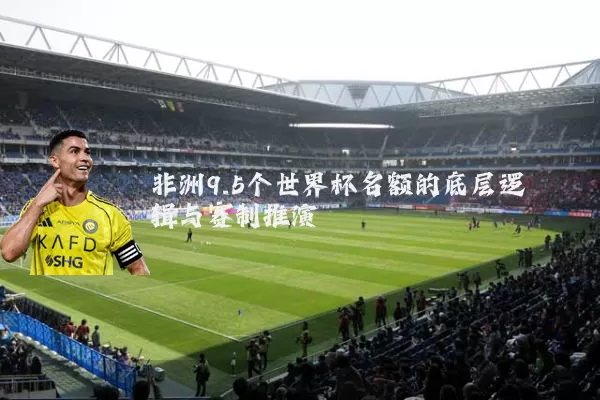 非洲9.5个世界杯名额的底层逻辑与赛制推演