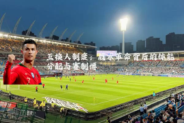 五换人制度:战术革命背后的体能分配与赛制博弈