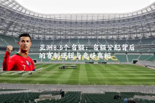亚洲8.5个名额:名额分配背后的赛制逻辑与竞技真相